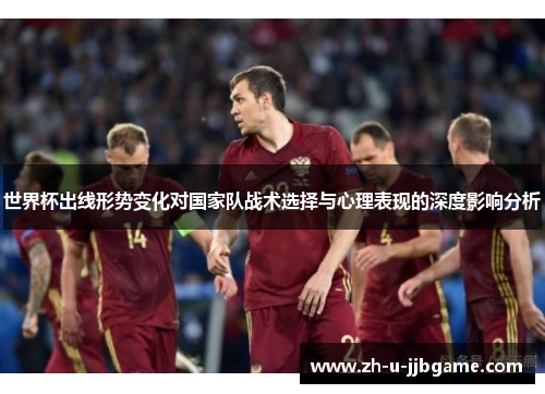 世界杯出线形势变化对国家队战术选择与心理表现的深度影响分析