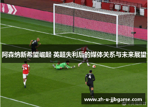 阿森纳新希望崛起 英超失利后的媒体关系与未来展望